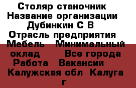 Столяр-станочник › Название организации ­ Дубинкин С.В. › Отрасль предприятия ­ Мебель › Минимальный оклад ­ 1 - Все города Работа » Вакансии   . Калужская обл.,Калуга г.